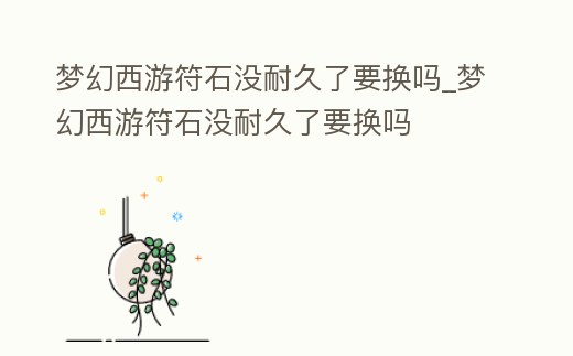 夢幻西游符石沒耐久了要換嗎_夢幻西游符石沒耐久了要換嗎