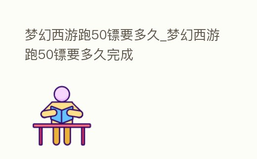 夢幻西游跑50鏢要多久_夢幻西游跑50鏢要多久完成