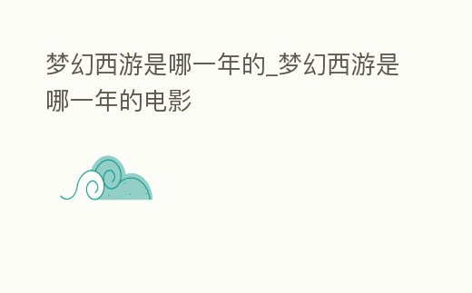 夢幻西游是哪一年的_夢幻西游是哪一年的電影