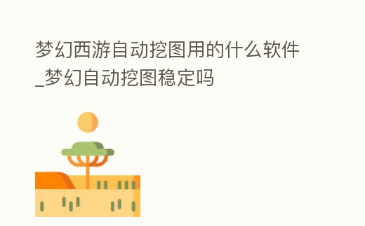 夢幻西游自動挖圖用的什么軟件_夢幻自動挖圖穩(wěn)定嗎