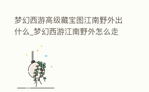 夢幻西游高級藏寶圖江南野外出什么_夢幻西游江南野外怎么走