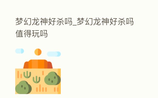 夢幻龍神好殺嗎_夢幻龍神好殺嗎值得玩嗎