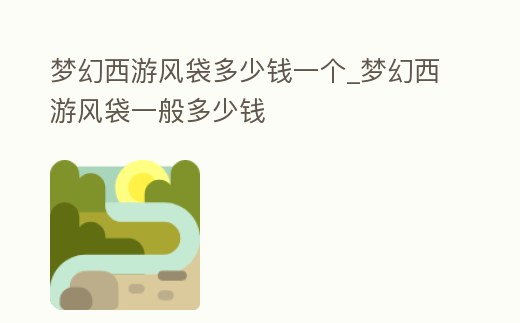 夢幻西游風袋多少錢一個_夢幻西游風袋一般多少錢