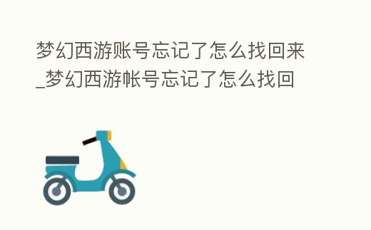 夢幻西游賬號忘記了怎么找回來_夢幻西游帳號忘記了怎么找回