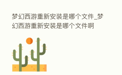 夢幻西游重新安裝是哪個文件_夢幻西游重新安裝是哪個文件啊