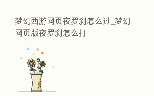 夢幻西游網(wǎng)頁夜羅剎怎么過_夢幻網(wǎng)頁版夜羅剎怎么打