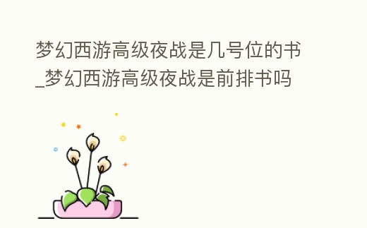 夢幻西游高級夜戰是幾號位的書_夢幻西游高級夜戰是前排書嗎