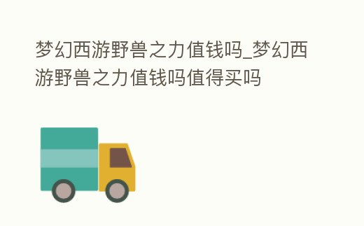 夢幻西游野獸之力值錢嗎_夢幻西游野獸之力值錢嗎值得買嗎