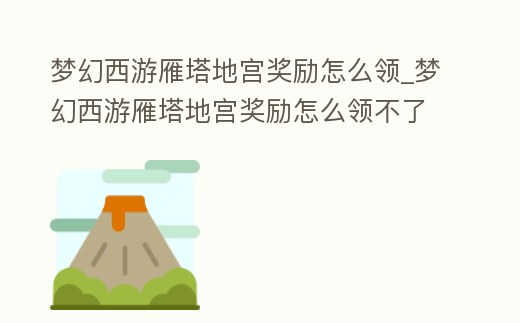 夢幻西游雁塔地宮獎勵怎么領_夢幻西游雁塔地宮獎勵怎么領不了
