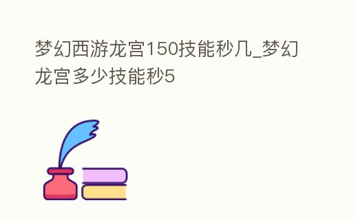 夢(mèng)幻西游龍宮150技能秒幾_夢(mèng)幻龍宮多少技能秒5