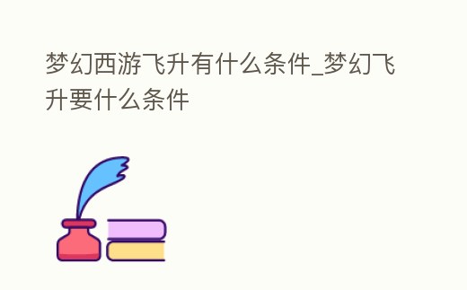 夢(mèng)幻西游飛升有什么條件_夢(mèng)幻飛升要什么條件