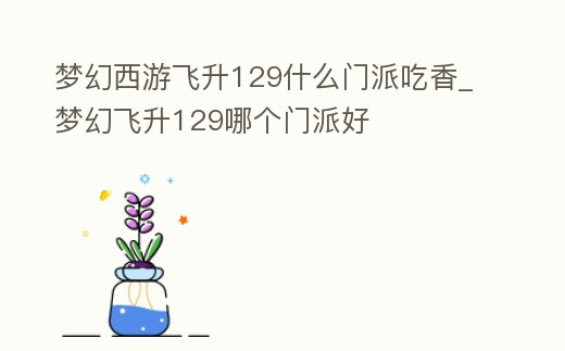 夢幻西游飛升129什么門派吃香_夢幻飛升129哪個門派好