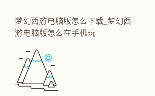 夢幻西游電腦版怎么下載_夢幻西游電腦版怎么在手機玩