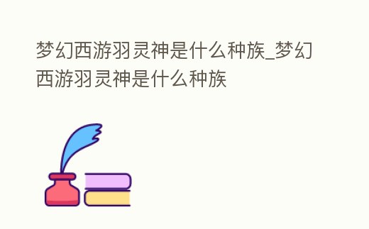 夢幻西游羽靈神是什么種族_夢幻西游羽靈神是什么種族