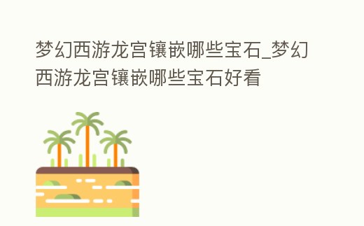 夢幻西游龍宮鑲嵌哪些寶石_夢幻西游龍宮鑲嵌哪些寶石好看