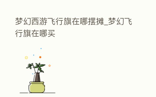 夢幻西游飛行旗在哪擺攤_夢幻飛行旗在哪買