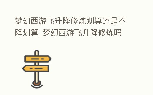 夢幻西游飛升降修煉劃算還是不降劃算_夢幻西游飛升降修煉嗎