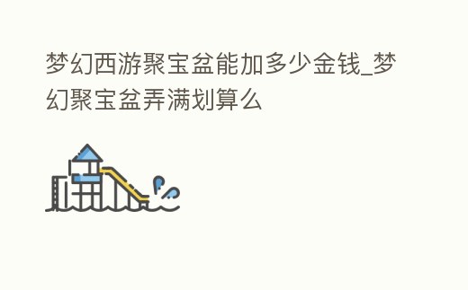 夢幻西游聚寶盆能加多少金錢_夢幻聚寶盆弄滿劃算么