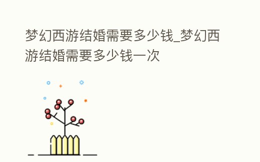 夢(mèng)幻西游結(jié)婚需要多少錢_夢(mèng)幻西游結(jié)婚需要多少錢一次
