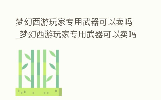 夢幻西游玩家專用武器可以賣嗎_夢幻西游玩家專用武器可以賣嗎知乎