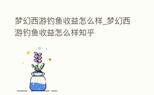 夢幻西游釣魚收益怎么樣_夢幻西游釣魚收益怎么樣知乎
