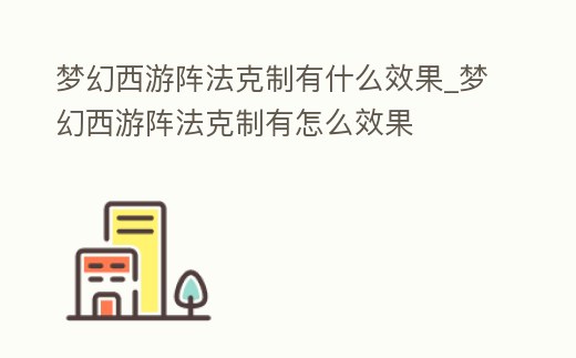 夢幻西游陣法克制有什么效果_夢幻西游陣法克制有怎么效果