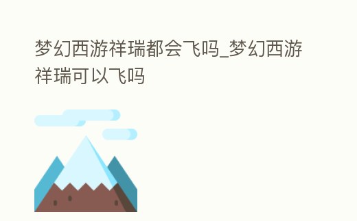 夢幻西游祥瑞都會飛嗎_夢幻西游祥瑞可以飛嗎