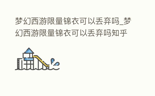 夢(mèng)幻西游限量錦衣可以丟棄嗎_夢(mèng)幻西游限量錦衣可以丟棄嗎知乎