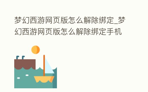 夢幻西游網頁版怎么解除綁定_夢幻西游網頁版怎么解除綁定手機