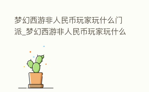 夢(mèng)幻西游非人民幣玩家玩什么門派_夢(mèng)幻西游非人民幣玩家玩什么門派最好