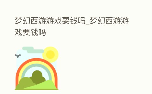 夢幻西游游戲要錢嗎_夢幻西游游戲要錢嗎