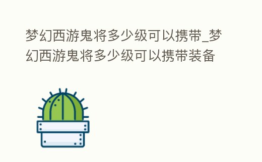 夢幻西游鬼將多少級可以攜帶_夢幻西游鬼將多少級可以攜帶裝備
