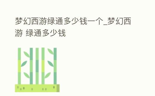 夢幻西游綠通多少錢一個_夢幻西游 綠通多少錢