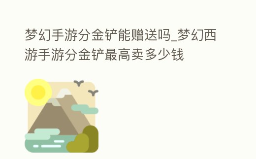 夢幻手游分金鏟能贈送嗎_夢幻西游手游分金鏟最高賣多少錢