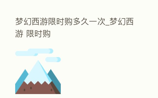 夢(mèng)幻西游限時(shí)購(gòu)多久一次_夢(mèng)幻西游 限時(shí)購(gòu)