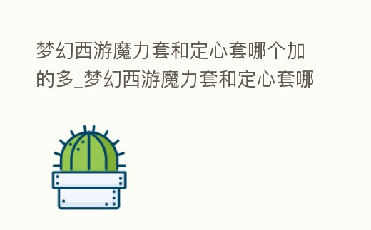 夢幻西游魔力套和定心套哪個加的多_夢幻西游魔力套和定心套哪個加的多一點