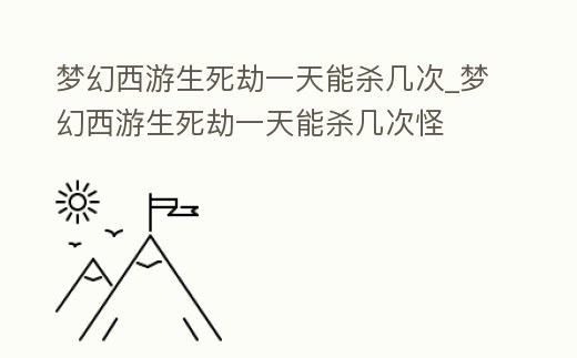 夢幻西游生死劫一天能殺幾次_夢幻西游生死劫一天能殺幾次怪