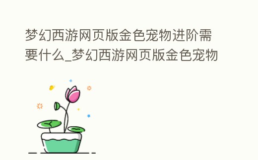 夢幻西游網頁版金色寵物進階需要什么_夢幻西游網頁版金色寵物進階需要什么裝備