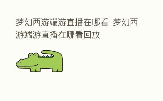 夢幻西游端游直播在哪看_夢幻西游端游直播在哪看回放