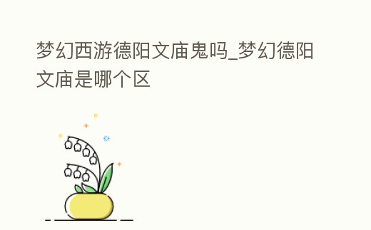 夢幻西游德陽文廟鬼嗎_夢幻德陽文廟是哪個區