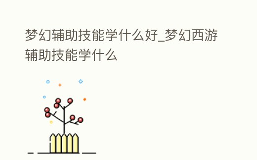 夢幻輔助技能學(xué)什么好_夢幻西游輔助技能學(xué)什么