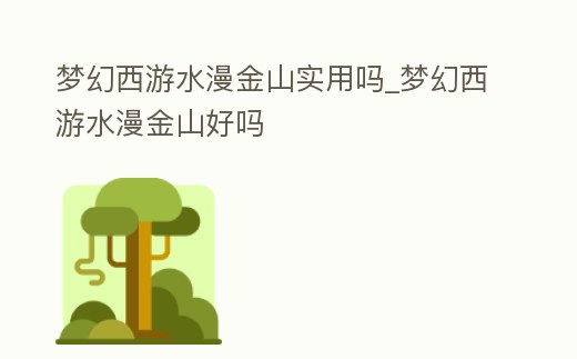 夢幻西游水漫金山實用嗎_夢幻西游水漫金山好嗎