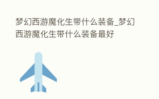 夢幻西游魔化生帶什么裝備_夢幻西游魔化生帶什么裝備最好