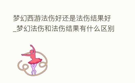 夢幻西游法傷好還是法傷結果好_夢幻法傷和法傷結果有什么區別