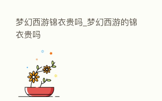 夢幻西游錦衣貴嗎_夢幻西游的錦衣貴嗎