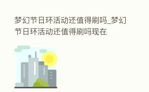 夢幻節日環活動還值得刷嗎_夢幻節日環活動還值得刷嗎現在