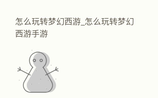怎么玩轉夢幻西游_怎么玩轉夢幻西游手游
