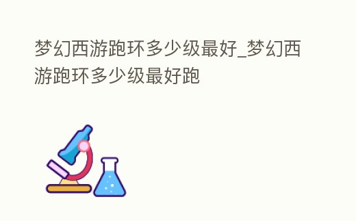 夢幻西游跑環多少級最好_夢幻西游跑環多少級最好跑