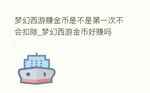 夢(mèng)幻西游賺金幣是不是第一次不會(huì)扣除_夢(mèng)幻西游金幣好賺嗎