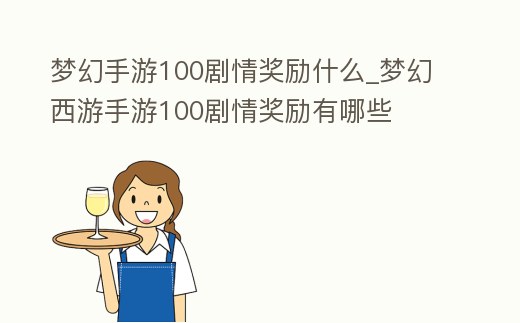 夢幻手游100劇情獎勵什么_夢幻西游手游100劇情獎勵有哪些